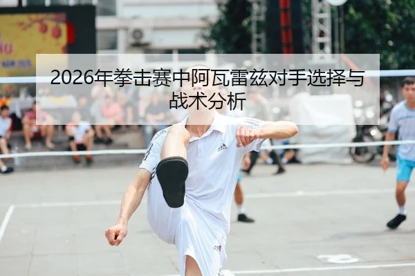 2026年拳击赛中阿瓦雷兹对手选择与战术分析