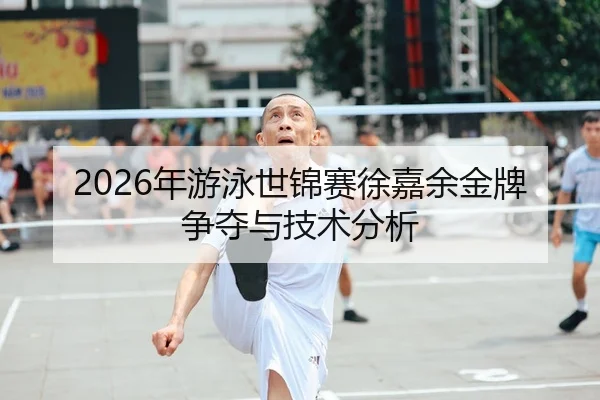 2026年游泳世锦赛徐嘉余金牌争夺与技术分析