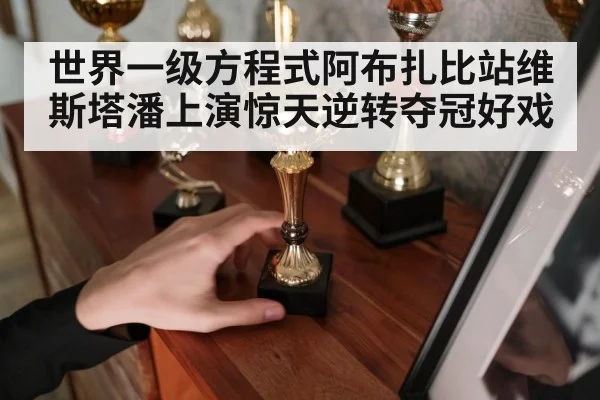 世界一级方程式阿布扎比站维斯塔潘上演惊天逆转夺冠好戏