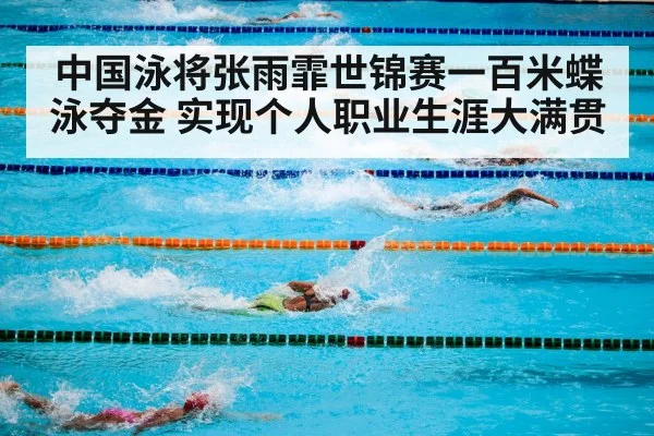 中国泳将张雨霏世锦赛一百米蝶泳夺金 实现个人职业生涯大满贯