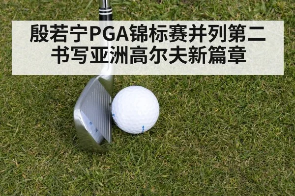 殷若宁PGA锦标赛并列第二书写亚洲高尔夫新篇章